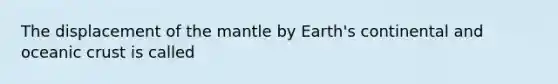 The displacement of the mantle by Earth's continental and oceanic crust is called