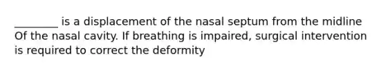 ________ is a displacement of the nasal septum from the midline Of the nasal cavity. If breathing is impaired, surgical intervention is required to correct the deformity