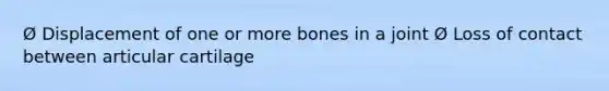 Ø Displacement of one or more bones in a joint Ø Loss of contact between articular cartilage