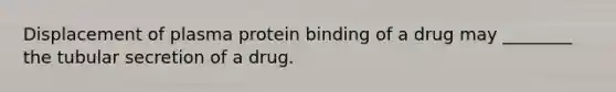 Displacement of plasma protein binding of a drug may ________ the tubular secretion of a drug.