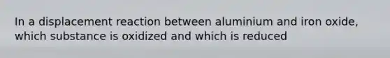 In a displacement reaction between aluminium and iron oxide, which substance is oxidized and which is reduced