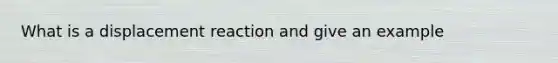 What is a displacement reaction and give an example