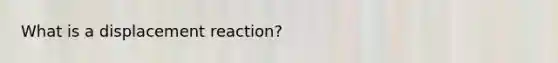 What is a displacement reaction?