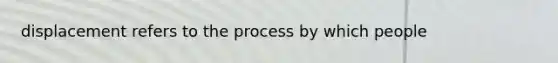 displacement refers to the process by which people