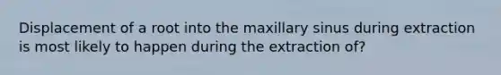 Displacement of a root into the maxillary sinus during extraction is most likely to happen during the extraction of?