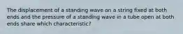 The displacement of a standing wave on a string fixed at both ends and the pressure of a standing wave in a tube open at both ends share which characteristic?