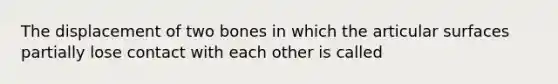 The displacement of two bones in which the articular surfaces partially lose contact with each other is called