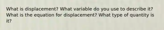 What is displacement? What variable do you use to describe it? What is the equation for displacement? What type of quantity is it?