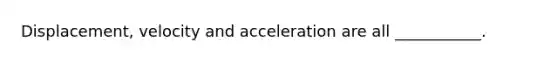 Displacement, velocity and acceleration are all ___________.