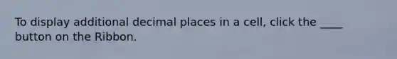 To display additional decimal places in a cell, click the ____ button on the Ribbon.