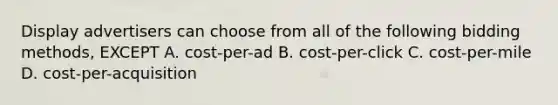 Display advertisers can choose from all of the following bidding methods, EXCEPT A. cost-per-ad B. cost-per-click C. cost-per-mile D. cost-per-acquisition