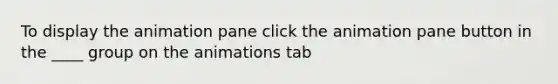 To display the animation pane click the animation pane button in the ____ group on the animations tab