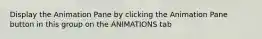 Display the Animation Pane by clicking the Animation Pane button in this group on the ANIMATIONS tab