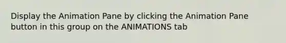 Display the Animation Pane by clicking the Animation Pane button in this group on the ANIMATIONS tab