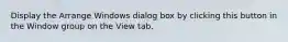 Display the Arrange Windows dialog box by clicking this button in the Window group on the View tab.