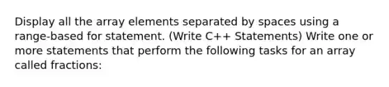 Display all the array elements separated by spaces using a range-based for statement. (Write C++ Statements) Write one or more statements that perform the following tasks for an array called fractions: