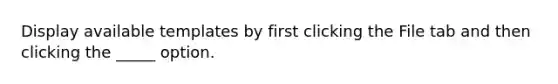 Display available templates by first clicking the File tab and then clicking the _____ option.