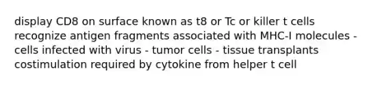 display CD8 on surface known as t8 or Tc or killer t cells recognize antigen fragments associated with MHC-I molecules - cells infected with virus - tumor cells - tissue transplants costimulation required by cytokine from helper t cell