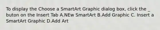 To display the Choose a SmartArt Graphic dialog box, click the _ buton on the Insert Tab A.NEw SmartArt B.Add Graphic C. Insert a SmartArt Graphic D.Add Art