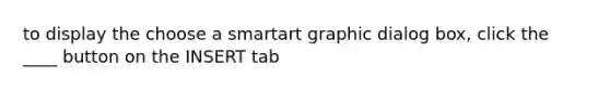 to display the choose a smartart graphic dialog box, click the ____ button on the INSERT tab