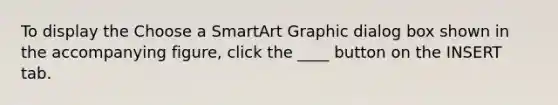 To display the Choose a SmartArt Graphic dialog box shown in the accompanying figure, click the ____ button on the INSERT tab.