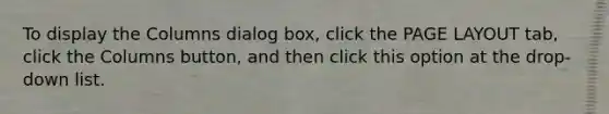 To display the Columns dialog box, click the PAGE LAYOUT tab, click the Columns button, and then click this option at the drop-down list.