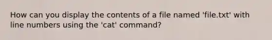 How can you display the contents of a file named 'file.txt' with line numbers using the 'cat' command?