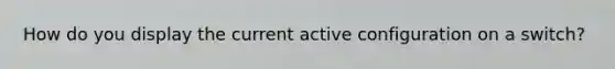 How do you display the current active configuration on a switch?