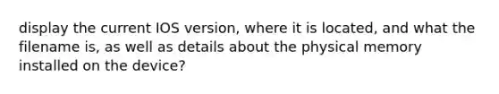 display the current IOS version, where it is located, and what the filename is, as well as details about the physical memory installed on the device?