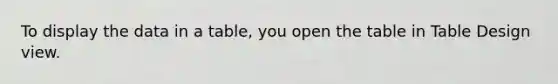 To display the data in a table, you open the table in Table Design view.