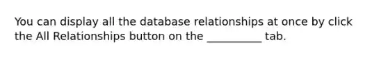 You can display all the database relationships at once by click the All Relationships button on the __________ tab.