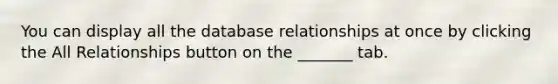 You can display all the database relationships at once by clicking the All Relationships button on the _______ tab.