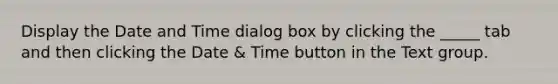 Display the Date and Time dialog box by clicking the _____ tab and then clicking the Date & Time button in the Text group.