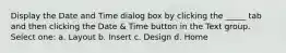 Display the Date and Time dialog box by clicking the _____ tab and then clicking the Date & Time button in the Text group. Select one: a. Layout b. Insert c. Design d. Home