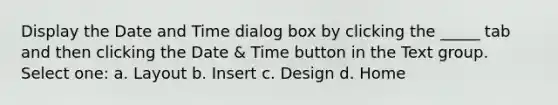 Display the Date and Time dialog box by clicking the _____ tab and then clicking the Date & Time button in the Text group. Select one: a. Layout b. Insert c. Design d. Home