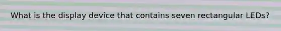 What is the display device that contains seven rectangular LEDs?