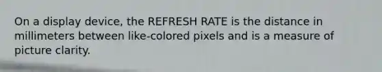 On a display device, the REFRESH RATE is the distance in millimeters between like-colored pixels and is a measure of picture clarity.