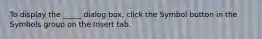 To display the _____ dialog box, click the Symbol button in the Symbols group on the Insert tab.