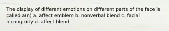 The display of different emotions on different parts of the face is called a(n) a. affect emblem b. nonverbal blend c. facial incongruity d. affect blend