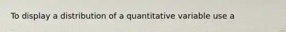 To display a distribution of a quantitative variable use a