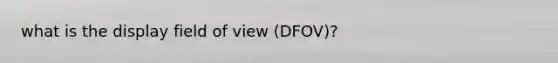 what is the display field of view (DFOV)?