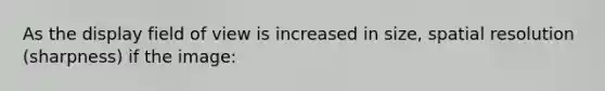 As the display field of view is increased in size, spatial resolution (sharpness) if the image:
