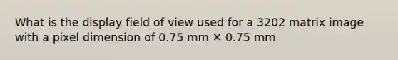 What is the display field of view used for a 3202 matrix image with a pixel dimension of 0.75 mm ✕ 0.75 mm