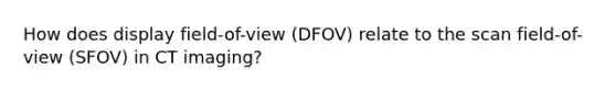 How does display field-of-view (DFOV) relate to the scan field-of-view (SFOV) in CT imaging?