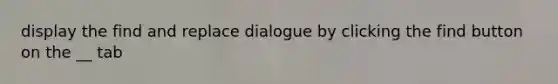 display the find and replace dialogue by clicking the find button on the __ tab