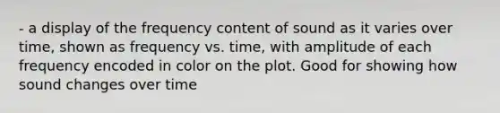 - a display of the frequency content of sound as it varies over time, shown as frequency vs. time, with amplitude of each frequency encoded in color on the plot. Good for showing how sound changes over time