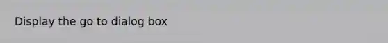Display the go to dialog box