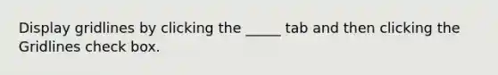 Display gridlines by clicking the _____ tab and then clicking the Gridlines check box.