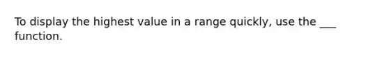 To display the highest value in a range quickly, use the ___ function.