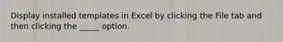 Display installed templates in Excel by clicking the File tab and then clicking the _____ option.